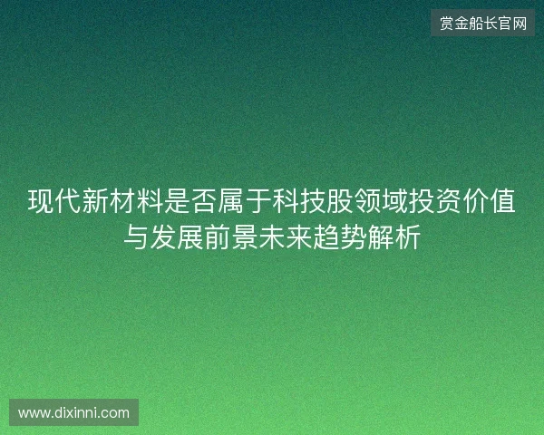 现代新材料是否属于科技股领域投资价值与发展前景未来趋势解析