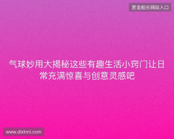气球妙用大揭秘这些有趣生活小窍门让日常充满惊喜与创意灵感吧